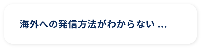海外への発信方法がわからない...