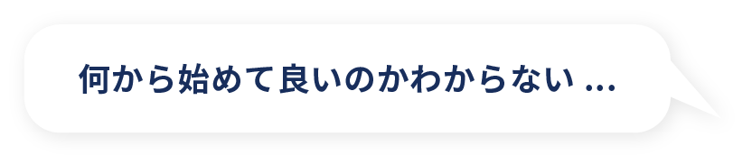 何から始めて良いのかわからない...