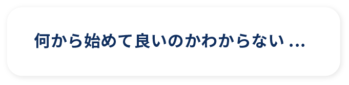 何から始めて良いのかわからない...